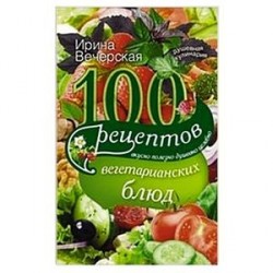 100 рецептов вегетарианских блюд. Вкусно, полезно, душевно, целебно