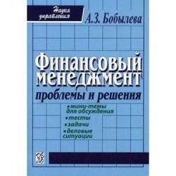 Финансовый менеджмент: проблемы и решения: Сборник мини-тем для обсуждения, тестов, задач, деловых ситуаций.