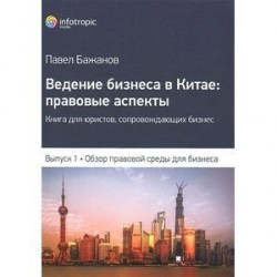 Ведение бизнеса в Китае. Правовые аспекты. Выпуск 1. Обзор правовой среды для бизнеса