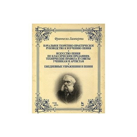 Начальное теоретико-практическое руководство к изучению пения. Искусство пения по классическим преданиям. Технические правила и советы ученикам и артистам. Ежедневные упражнения в пении. Учебное пособие