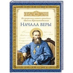 Начала веры. По творениям святого праведного Иоанна Кронштадтского..