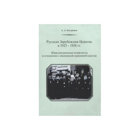 Русская Зарубежная Церковь в 1925-1938 гг. Юрисдикционные конфликты и отношения с московской церковной властью