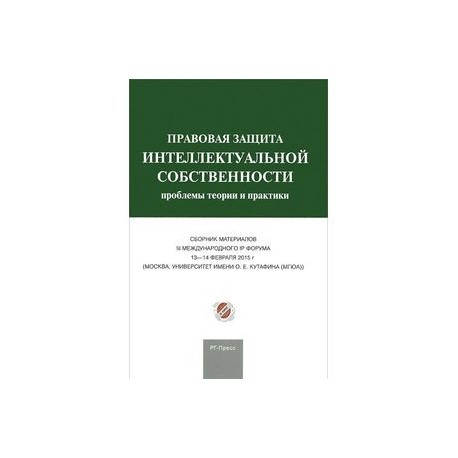 Сборник материалов III Международного IP форума "Правовая защита интеллектуальной собственности: проблемы теории и практики".
