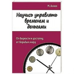 Научись управлять временем и деньгами. От бедности к достатку, от борьбы к миру