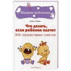 Что делать, если ребенок плачет. 200 эффективных советов