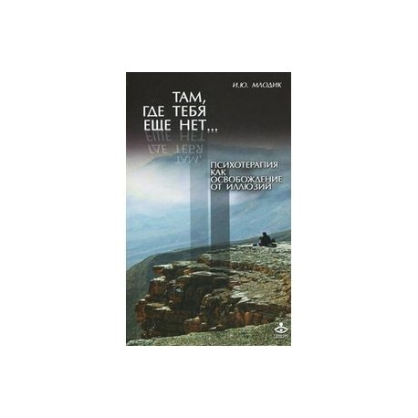 Там, где тебя еще нет.. Психотерапия как освобождение от иллюзий