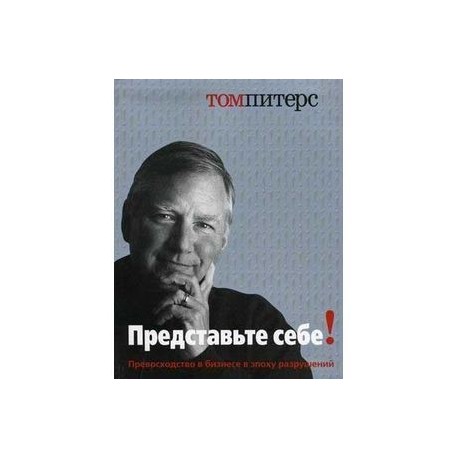 Представьте себе! Превосходство в бизнесе в эпоху разрушений.