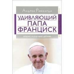 Удивляющий папа Франциск. Кризис и будущее Церкви