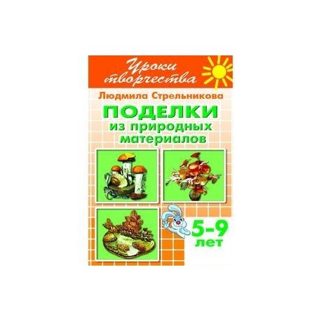 Поделки из природных материалов. Рабочая тетрадь для детей 5-9 лет
