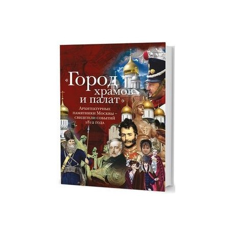 'Город храмов и палат'. Архитектурные памятники Москвы - свидетели событий 1812 года