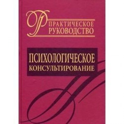 Психологическое консультирование. Практическое руководство