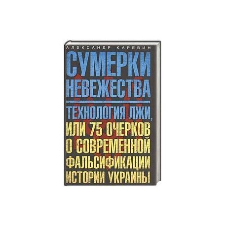 Сумерки невежества. Технология лжи, или 75 очерков о современной фальсификации истории Украины