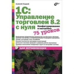 1C:Управление торговлей 8.2 с нуля.Конфигурирование и настройка. 75 уроков для начинающих