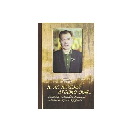 Я не исчезну просто так... Владимир Алексеевич Михайлов - подвижник веры и трезвости
