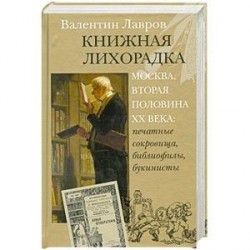 Книжная лихорадка. Москва вторая половина XX века. Печатные сокровища, библиофилы, букинисты