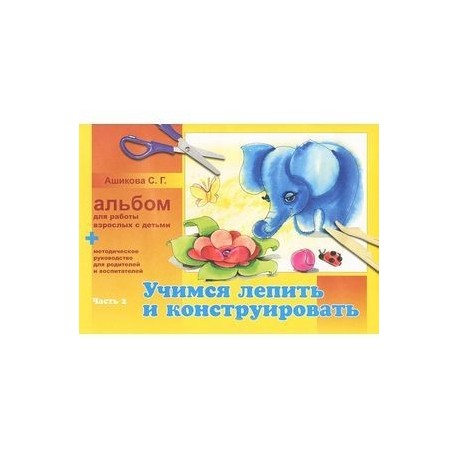 Учимся лепить и конструировать. Альбом для работы взролых с детьми. В 2 частях. Часть 2