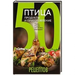 50 рецептов. Птица. Продукты и приготовление. Тушка, грудки, окорочка, крылышки