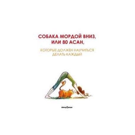 Собака мордой вниз, или 80 асан, которые должен научиться делать каждый