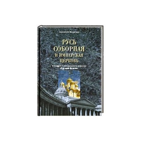Русь соборная и Имперская церковь. В защиту Синодального периода Русской Церкви