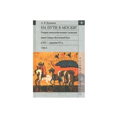 На пути в Москву. Очерки генеалогии военно-служилой знати Северо- Восточной Руси в XIII - середине XV в. Том 2