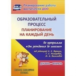 Образовательный процесс. Планирование на каждый день по программе "От рождения до школы" под редакцией Н.Е. Вераксы, Т.С. Комаровой, М.А. Васильевой. Декабрь-февраль. Вторая младшая группа. ФГОС ДО