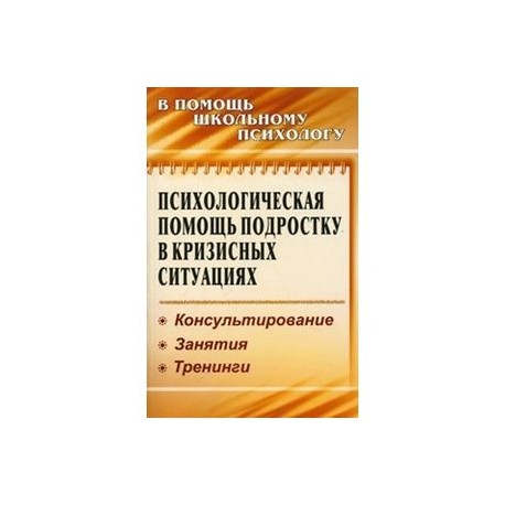 Психологическая помощь подростку в кризисных ситуациях. Консультирование. Занятия. Тренинги