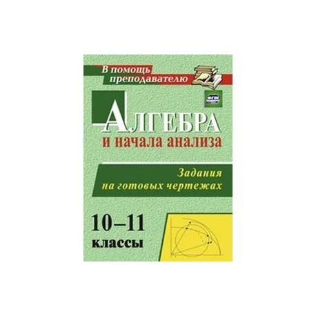 Алгебра и начала анализа 10-11 класс. Задания и чертеж
