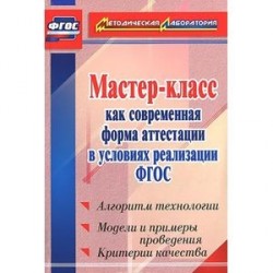 Мастер-класс как современная форма аттестации в условиях реализации ФГОС. Алгоритм технологии, модели и примеры проведения, критерии качества