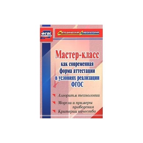 Мастер-класс как современная форма аттестации в условиях реализации ФГОС. Алгоритм технологии, модели и примеры проведения, критерии качества