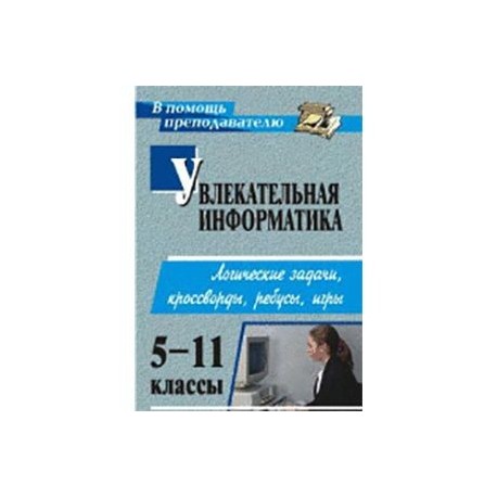 Увлекательная информатика. 5-11 классы. Логические задачи, кроссворды, ребусы, игры