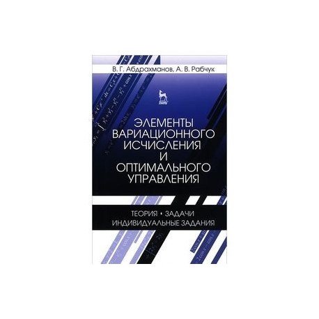 Элементы вариационного исчисления и оптимального управления. Теория, задачи, индивидуальные задания. Учебное пособие