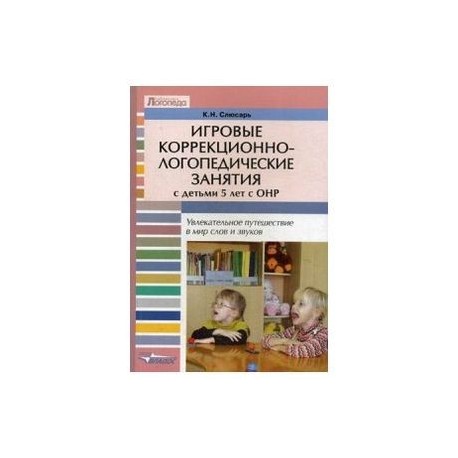 Игровые коррекционно-логопедические занятия с детьми 5 лет с ОНР. Увлекательное путешествие в мир слов и звуков. Пособие для логопедов, педагогов и дефектологов специальных (коррекционных) дошкольных учреждений