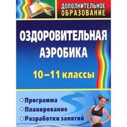 Оздоровительная аэробика. 10-11 классы. Программа, планирование, разработки занятий