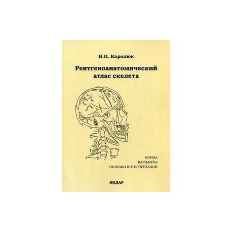 Рентгеноанатомический атлас скелета. Норма, варианты, ошибки интерпретации