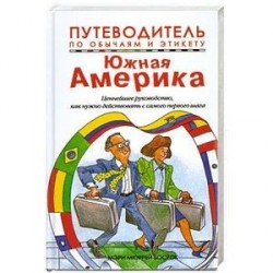 Путеводитель по обычаям и этикету. Южная Америка. Ваш незаменимый помощник в межличностном общении