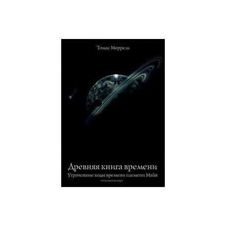 Древняя книга времени. Часть 2. Утраченные коды времени племени Майя. Толкование карт