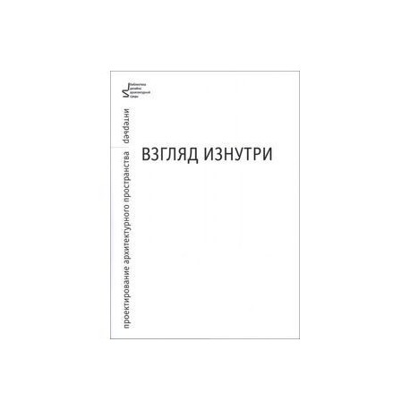 Взгляд изнутри. Проектирование архитектурного пространства. Интерьер. Учебное пособие