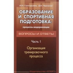 Образование и спортивная подготовка. Процессы модернизации. Вопросы и ответы. Часть 1. Организация тренировочного