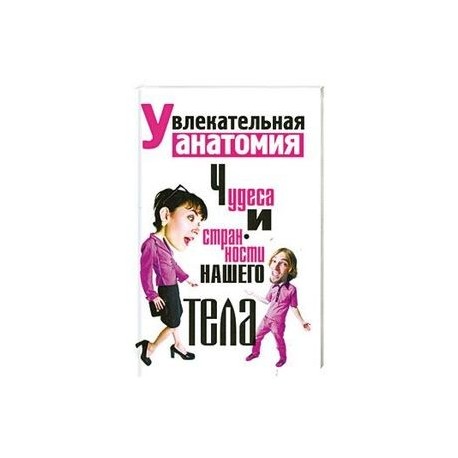 Увлекательная анатомия. Чудеса и странности нашего тела