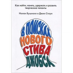 В поисках нового Стива Джобса. Как найти, нанять, удержать и развить творческие таланты