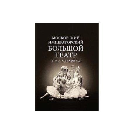 Московский Императорский Большой театр в фотографиях: 1860–1917. Из коллекции музея Большого театра