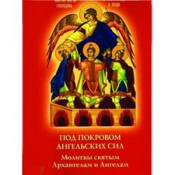 Под покровом ангельских Сил. Молитвы святым Архангелам и Ангелам