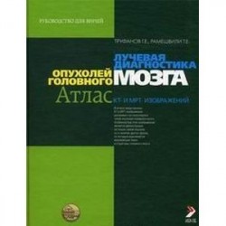 Лучевая диагностика опухолей головного мозга. Атлас КТ- и МРТ-изображений. Руководство для врачей