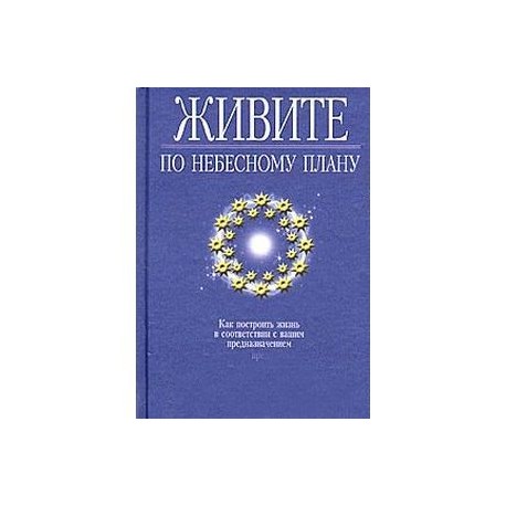 Живите по небесному плану. Как построить жизнь в соответствии с вашим предназначением