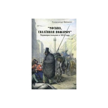 'Москва, спаленная пожаром'. Первопрестольная в 1812 году