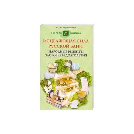 Исцеляющая сила русской бани. Народные рецепты здоровья и долголетия