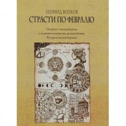 Страсти по февралю. Очерки о календарях, о возникновении их и устройстве. Казусы календарные