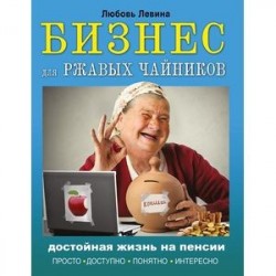 Бизнес для ржавых чайников. Достойная жизнь на пенсии