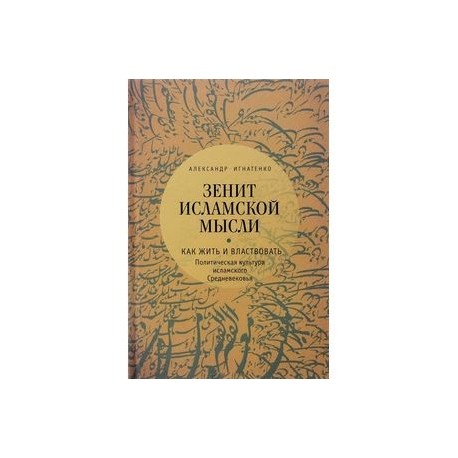 Зенит исламской мысли. В 3 томах. Том 1. Как жить и властвовать. Политическая культура исламского Средневековья