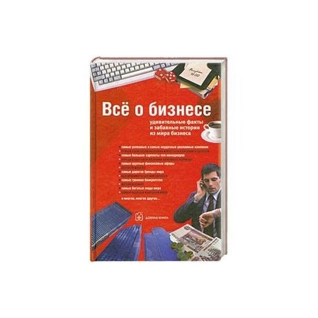 Все о бизнесе. Удивительные факты и забавные истории из мира бизнеса